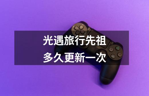 光遇旅行先祖多久更新一次-第1张-游戏信息-龙启网