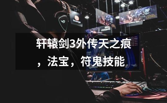 轩辕剑3外传天之痕,法宝,符鬼技能-第1张-游戏信息-龙启网