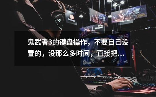 鬼武者3的键盘操作,不要自己设置的,没那么多时间,直接把键盘上原来的按键告诉我。-第1张-游戏信息-龙启网