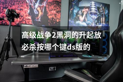 高级战争2黑洞的升起放必杀按哪个键ds版的-第1张-游戏信息-龙启网
