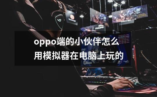 oppo端的小伙伴怎么用模拟器在电脑上玩的-第1张-游戏信息-龙启网