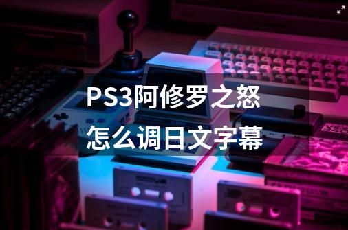 PS3阿修罗之怒怎么调日文字幕-第1张-游戏信息-龙启网