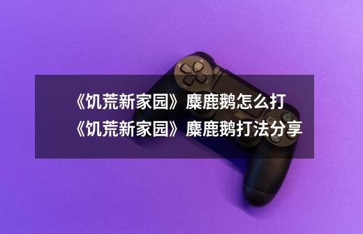 《饥荒新家园》麋鹿鹅怎么打 《饥荒新家园》麋鹿鹅打法分享-第1张-游戏信息-龙启网