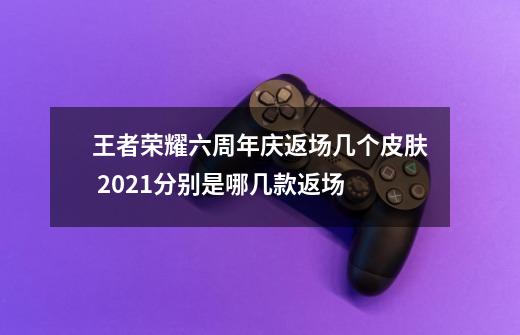 王者荣耀六周年庆返场几个皮肤 2021分别是哪几款返场-第1张-游戏信息-龙启网