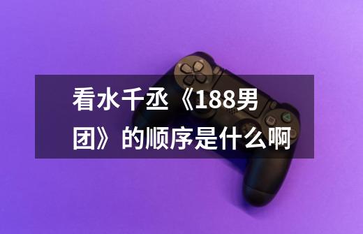 看水千丞《188男团》的顺序是什么啊-第1张-游戏信息-龙启网