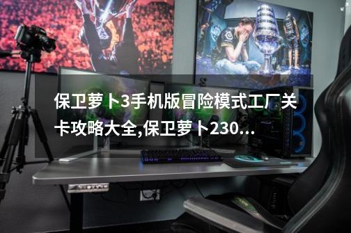 保卫萝卜3手机版冒险模式工厂关卡攻略大全,保卫萝卜230关金萝卜攻略-第1张-游戏信息-龙启网