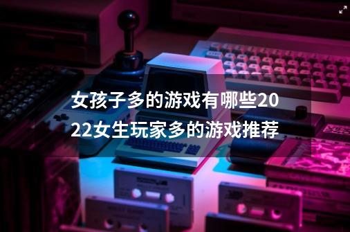 女孩子多的游戏有哪些2022女生玩家多的游戏推荐-第1张-游戏信息-龙启网