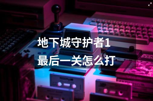 地下城守护者1最后一关怎么打-第1张-游戏信息-龙启网