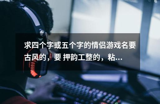 求四个字或五个字的情侣游戏名要古风的,要 押韵工整的,粘贴的不要了,网上已经找好久了~古诗也行~希-第1张-游戏信息-龙启网