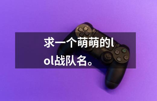求一个萌萌的lol战队名。-第1张-游戏信息-龙启网