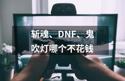 斩魂、DNF、鬼吹灯哪个不花钱-第1张-游戏信息-龙启网