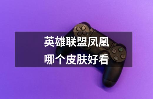 英雄联盟凤凰哪个皮肤好看-第1张-游戏信息-龙启网