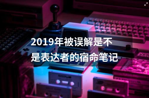 2019年被误解是不是表达者的宿命笔记-第1张-游戏信息-龙启网