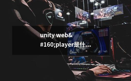 unity web player是什么软件-第1张-游戏信息-龙启网