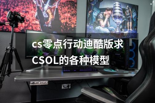 cs零点行动迪酷版求CSOL的各种模型-第1张-游戏信息-龙启网