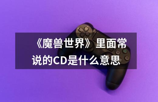 《魔兽世界》里面常说的CD是什么意思-第1张-游戏信息-龙启网