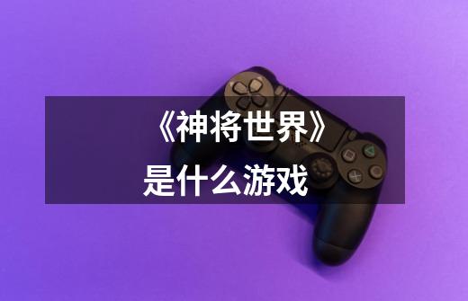 《神将世界》是什么游戏-第1张-游戏信息-龙启网