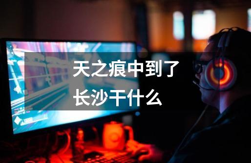 天之痕中到了长沙干什么-第1张-游戏信息-龙启网
