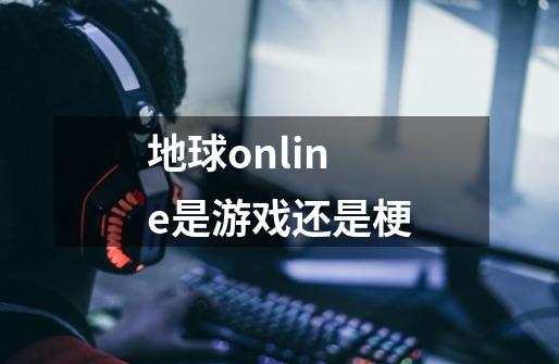 地球online是游戏还是梗-第1张-游戏信息-龙启网