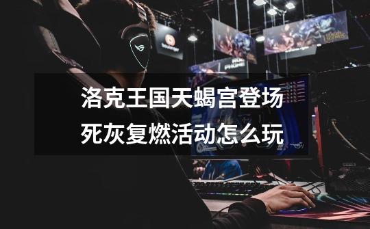 洛克王国天蝎宫登场 死灰复燃活动怎么玩-第1张-游戏信息-龙启网