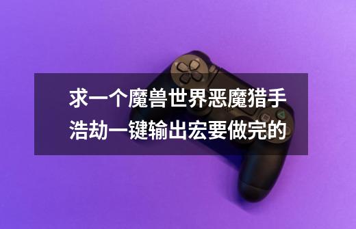 求一个魔兽世界恶魔猎手浩劫一键输出宏要做完的-第1张-游戏信息-龙启网