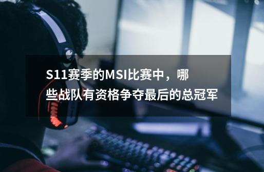 S11赛季的MSI比赛中,哪些战队有资格争夺最后的总冠军-第1张-游戏信息-龙启网