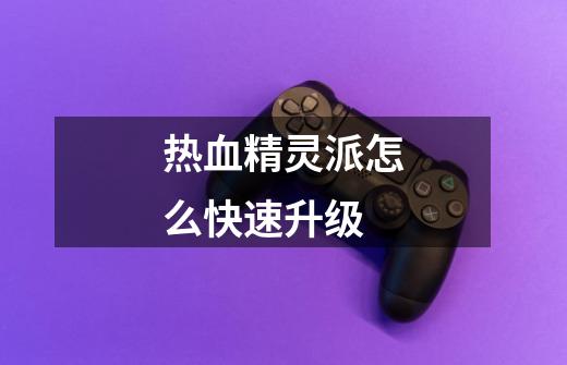 热血精灵派怎么快速升级-第1张-游戏信息-龙启网