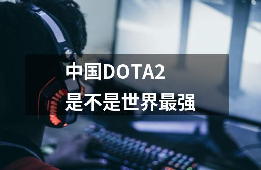 中国DOTA2是不是世界最强-第1张-游戏信息-龙启网