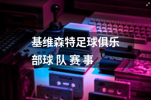 基维森特足球俱乐部球 队 赛 事-第1张-游戏信息-龙启网