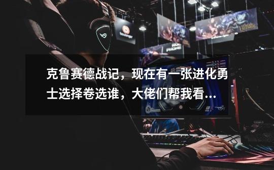 克鲁赛德战记,现在有一张进化勇士选择卷选谁,大佬们帮我看看-第1张-游戏信息-龙启网