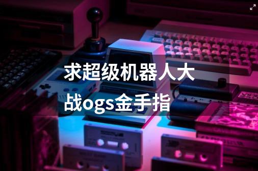 求超级机器人大战ogs金手指-第1张-游戏信息-龙启网