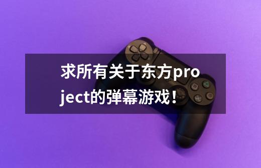 求所有关于东方project的弹幕游戏!-第1张-游戏信息-龙启网