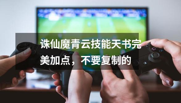 诛仙魔青云技能天书完美加点,不要复制的-第1张-游戏信息-龙启网