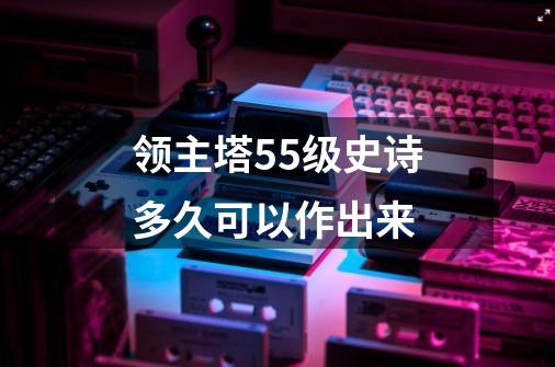 领主塔55级史诗多久可以作出来-第1张-游戏信息-龙启网