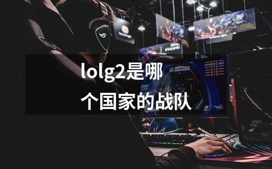 lolg2是哪个国家的战队-第1张-游戏信息-龙启网