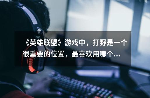 《英雄联盟》游戏中,打野是一个很重要的位置,最喜欢用哪个英雄打野-第1张-游戏信息-龙启网