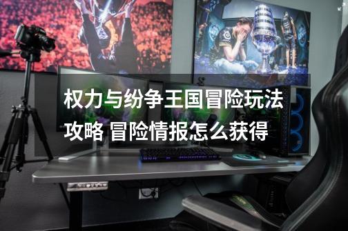 权力与纷争王国冒险玩法攻略 冒险情报怎么获得-第1张-游戏信息-龙启网