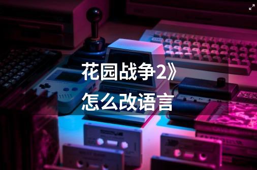 花园战争2》怎么改语言-第1张-游戏信息-龙启网