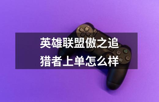 英雄联盟傲之追猎者上单怎么样-第1张-游戏信息-龙启网