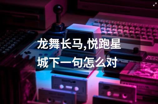 龙舞长马,悦跑星城下一句怎么对-第1张-游戏信息-龙启网
