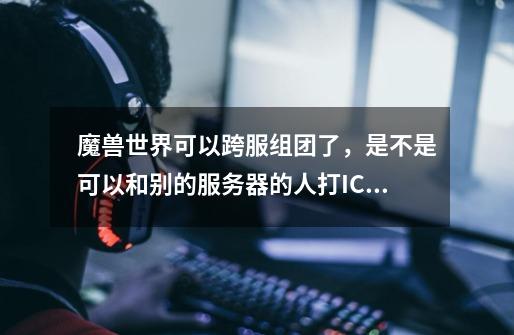 魔兽世界可以跨服组团了,是不是可以和别的服务器的人打ICC成就了-第1张-游戏信息-龙启网