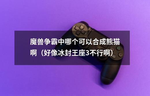 魔兽争霸中哪个可以合成熊猫啊（好像冰封王座3不行啊）-第1张-游戏信息-龙启网