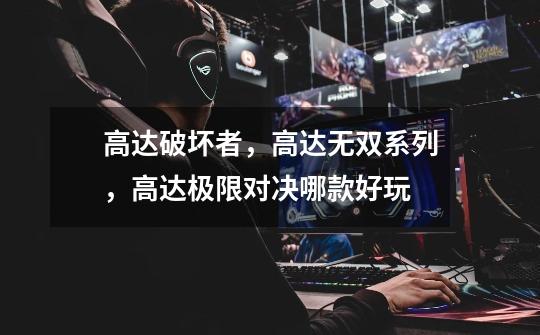 高达破坏者，高达无双系列，高达极限对决哪款好玩-第1张-游戏信息-龙启网