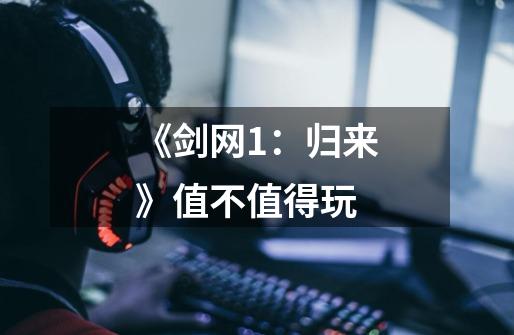 《剑网1:归来》值不值得玩-第1张-游戏信息-龙启网
