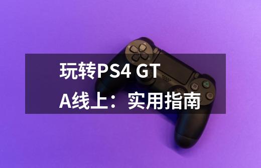 玩转PS4 GTA线上:实用指南-第1张-游戏信息-龙启网