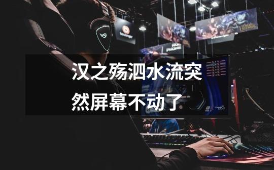 汉之殇泗水流突然屏幕不动了-第1张-游戏信息-龙启网