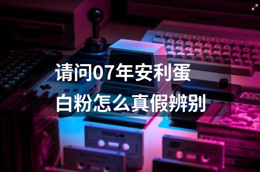 请问07年安利蛋白粉怎么真假辨别-第1张-游戏信息-龙启网