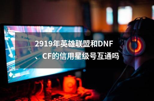 2919年英雄联盟和DNF、CF的信用星级号互通吗-第1张-游戏信息-龙启网