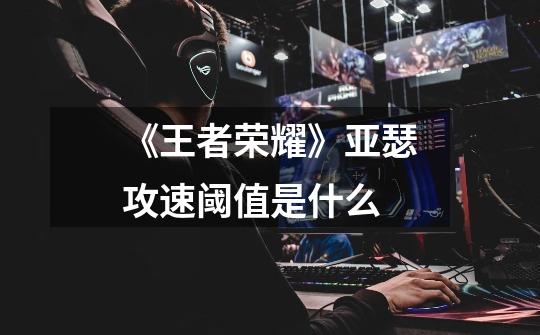 《王者荣耀》亚瑟攻速阈值是什么-第1张-游戏信息-龙启网