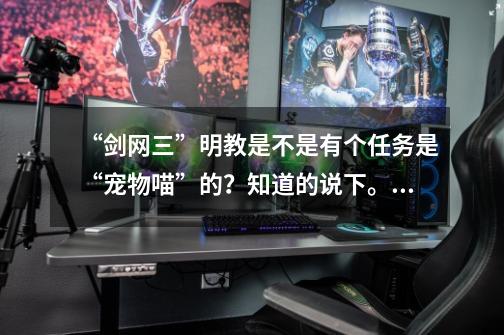 “剑网三”明教是不是有个任务是“宠物喵”的?知道的说下。万分感谢。,剑网3光明顶密道攻略-第1张-游戏信息-龙启网